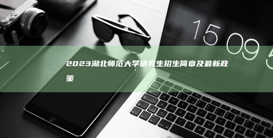 2023湖北师范大学研究生招生简章及最新政策解读